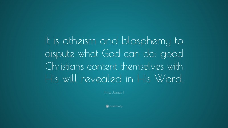 King James I Quote: “It is atheism and blasphemy to dispute what God can do: good Christians content themselves with His will revealed in His Word.”