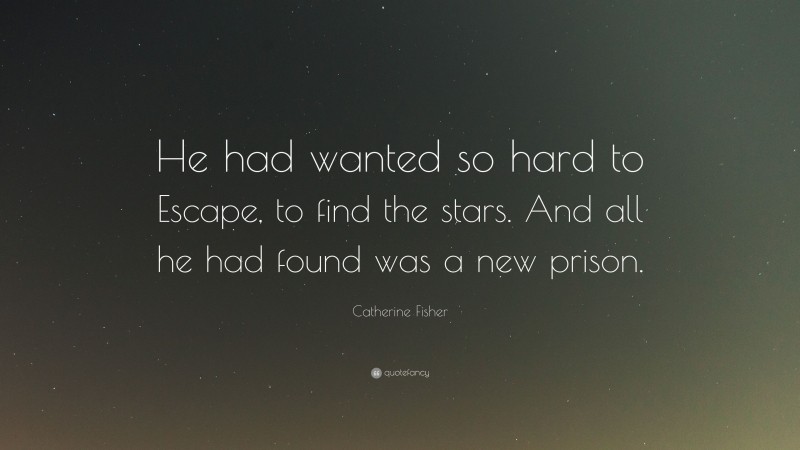 Catherine Fisher Quote: “He had wanted so hard to Escape, to find the stars. And all he had found was a new prison.”