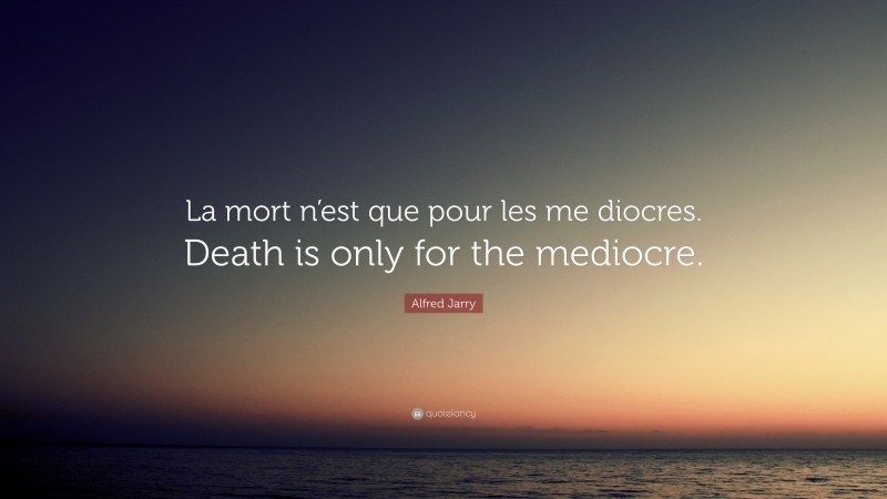 Alfred Jarry Quote: “La mort n’est que pour les me diocres. Death is only for the mediocre.”