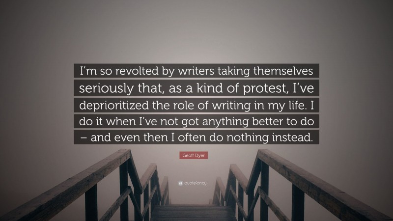 Geoff Dyer Quote: “I’m so revolted by writers taking themselves seriously that, as a kind of protest, I’ve deprioritized the role of writing in my life. I do it when I’ve not got anything better to do – and even then I often do nothing instead.”