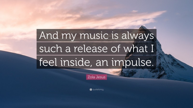 Zola Jesus Quote: “And my music is always such a release of what I feel inside, an impulse.”