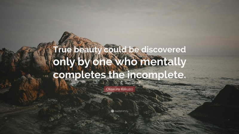 Okakura Kakuzo Quote: “True beauty could be discovered only by one who mentally completes the incomplete.”