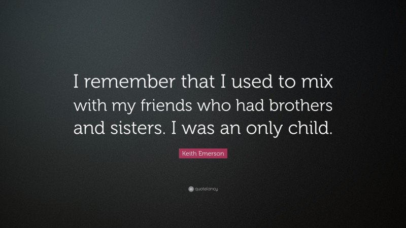 Keith Emerson Quote: “I remember that I used to mix with my friends who had brothers and sisters. I was an only child.”