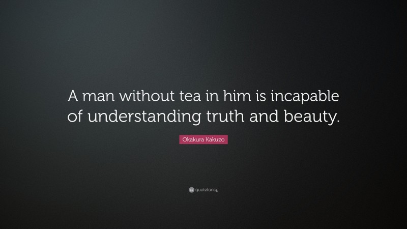 Okakura Kakuzo Quote: “A man without tea in him is incapable of understanding truth and beauty.”