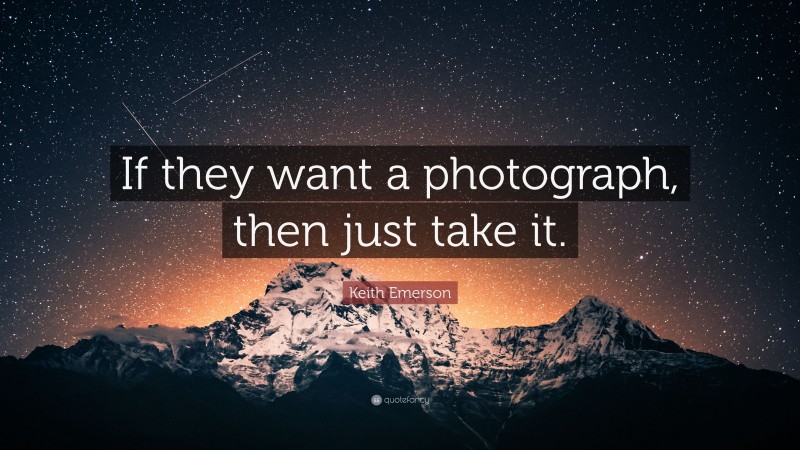 Keith Emerson Quote: “If they want a photograph, then just take it.”