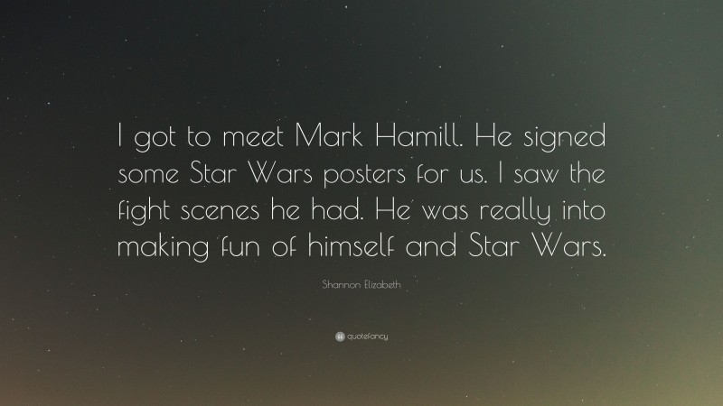 Shannon Elizabeth Quote: “I got to meet Mark Hamill. He signed some Star Wars posters for us. I saw the fight scenes he had. He was really into making fun of himself and Star Wars.”