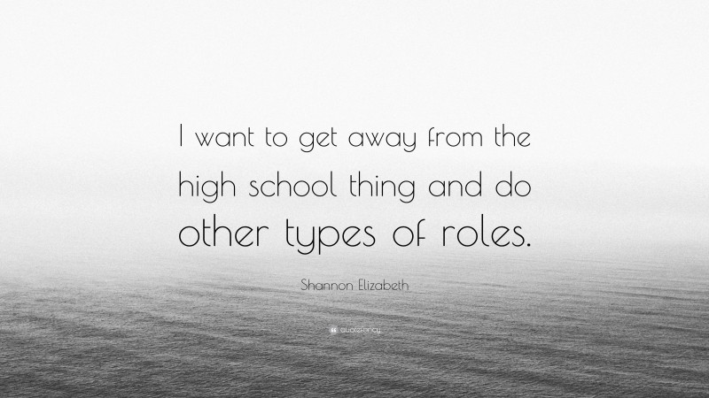 Shannon Elizabeth Quote: “I want to get away from the high school thing and do other types of roles.”