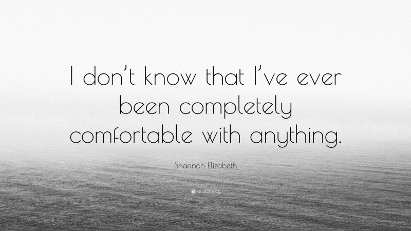 Shannon Elizabeth Quote: “I don’t know that I’ve ever been completely comfortable with anything.”