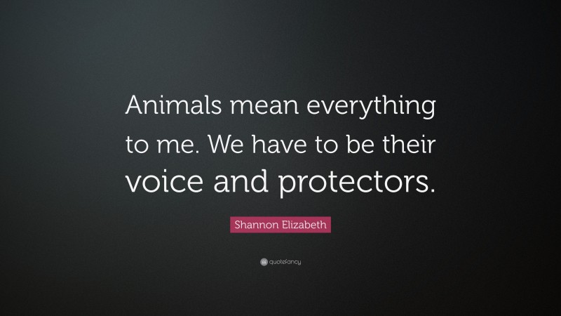 Shannon Elizabeth Quote: “Animals mean everything to me. We have to be their voice and protectors.”
