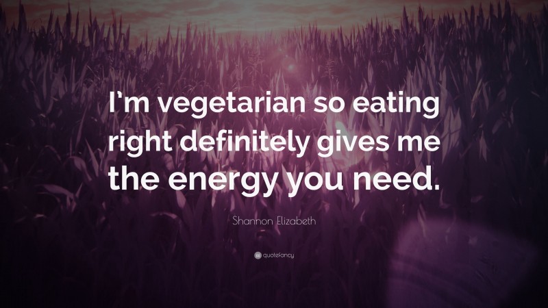 Shannon Elizabeth Quote: “I’m vegetarian so eating right definitely gives me the energy you need.”