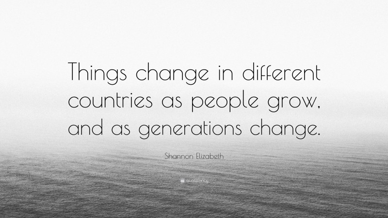 Shannon Elizabeth Quote: “Things change in different countries as people grow, and as generations change.”