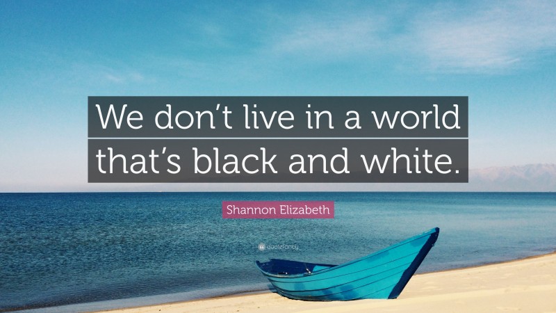 Shannon Elizabeth Quote: “We don’t live in a world that’s black and white.”