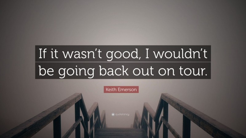 Keith Emerson Quote: “If it wasn’t good, I wouldn’t be going back out on tour.”