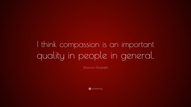 Shannon Elizabeth Quote: “I think compassion is an important quality in people in general.”