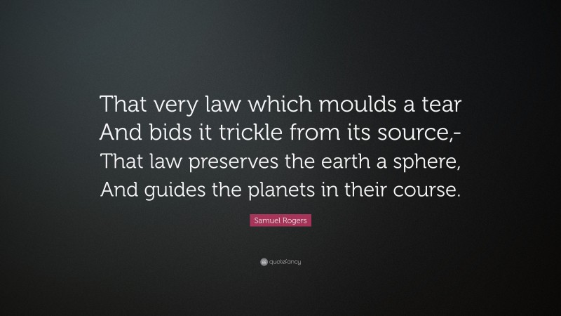 Samuel Rogers Quote: “That very law which moulds a tear And bids it trickle from its source,- That law preserves the earth a sphere, And guides the planets in their course.”