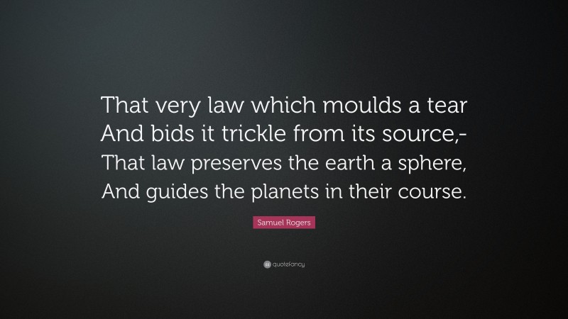 Samuel Rogers Quote: “That very law which moulds a tear And bids it trickle from its source,- That law preserves the earth a sphere, And guides the planets in their course.”