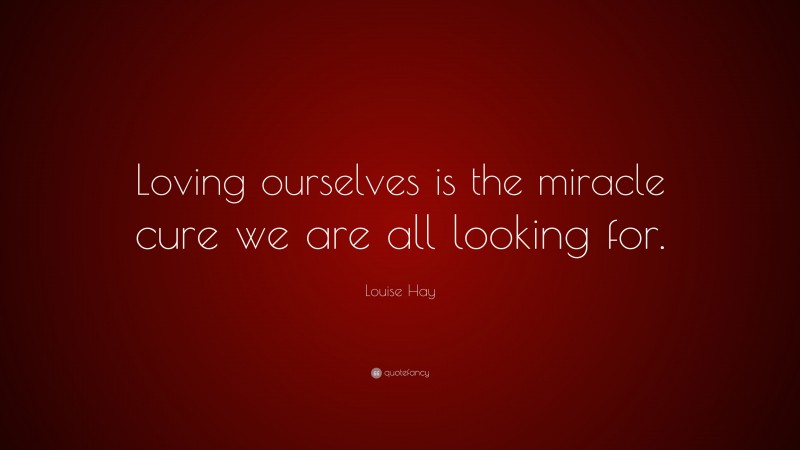 Louise Hay Quote: “Loving ourselves is the miracle cure we are all looking for.”