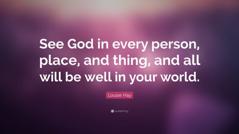 Louise Hay Quote: “See God in every person, place, and thing, and all will be well in your world.”