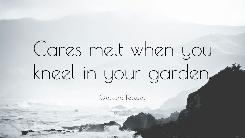 Okakura Kakuzo Quote: “Cares melt when you kneel in your garden.”