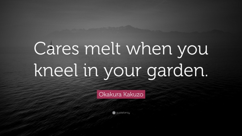 Okakura Kakuzo Quote: “Cares melt when you kneel in your garden.”