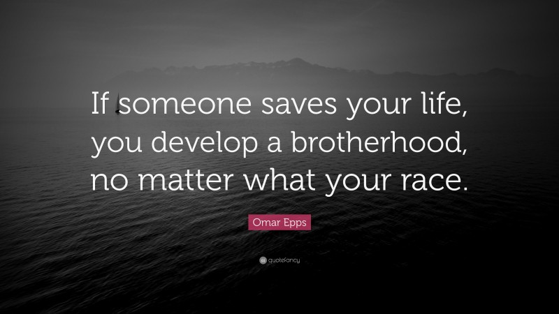 Omar Epps Quote: “If someone saves your life, you develop a brotherhood, no matter what your race.”