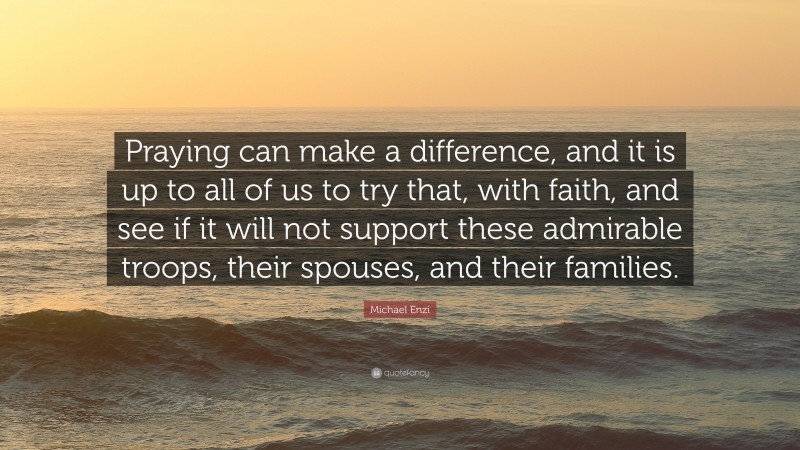 Michael Enzi Quote: “Praying can make a difference, and it is up to all of us to try that, with faith, and see if it will not support these admirable troops, their spouses, and their families.”