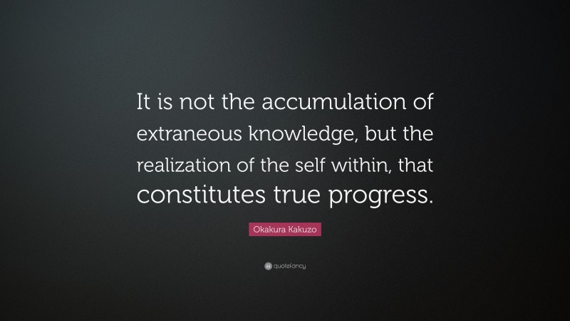 Okakura Kakuzo Quote: “It is not the accumulation of extraneous knowledge, but the realization of the self within, that constitutes true progress.”