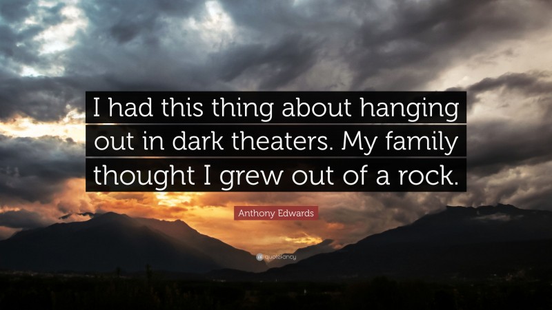 Anthony Edwards Quote: “I had this thing about hanging out in dark theaters. My family thought I grew out of a rock.”