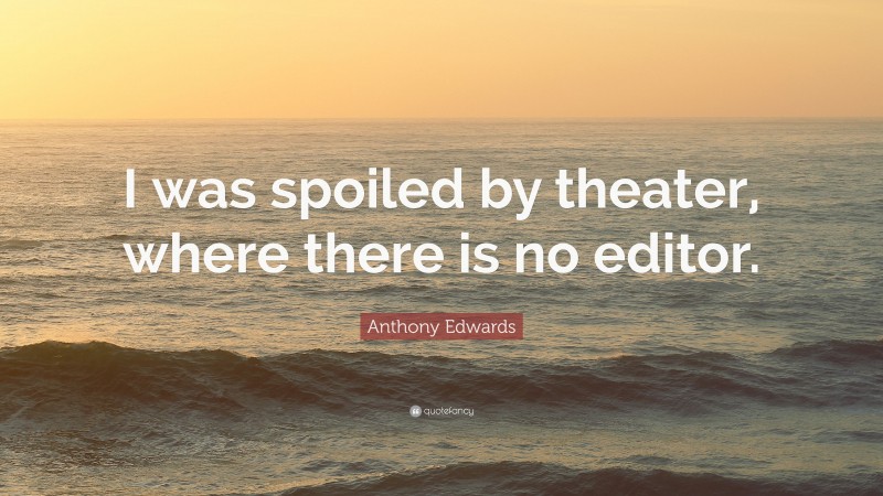 Anthony Edwards Quote: “I was spoiled by theater, where there is no editor.”