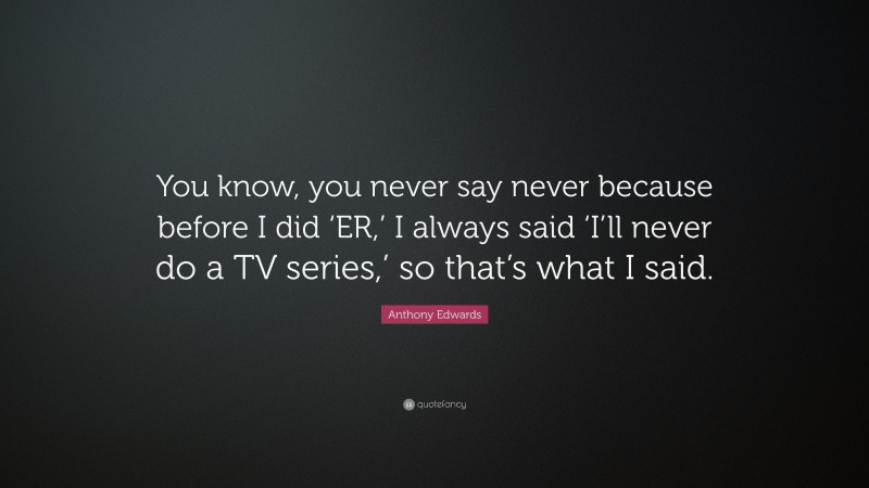 Anthony Edwards Quote: “You know, you never say never because before I did ‘ER,’ I always said ‘I’ll never do a TV series,’ so that’s what I said.”