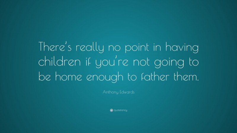 Anthony Edwards Quote: “There’s really no point in having children if you’re not going to be home enough to father them.”