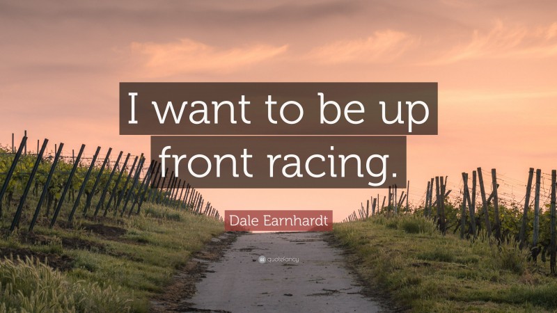 Dale Earnhardt Quote: “I want to be up front racing.”