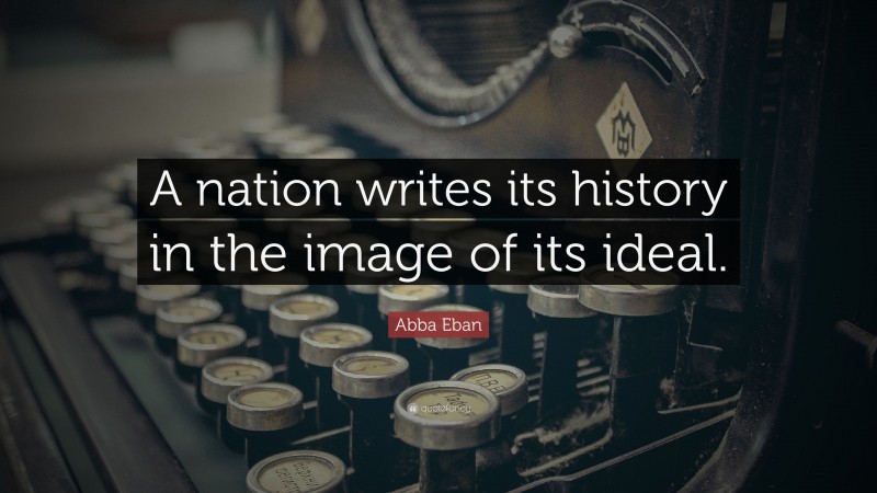 Abba Eban Quote: “A nation writes its history in the image of its ideal.”