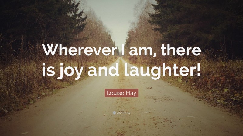 Louise Hay Quote: “Wherever I am, there is joy and laughter!”