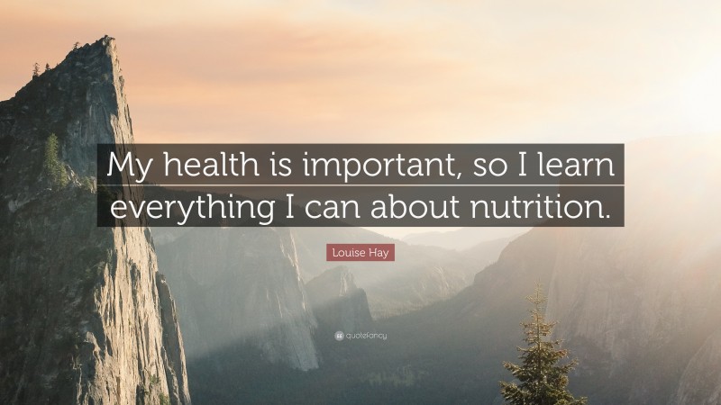 Louise Hay Quote: “My health is important, so I learn everything I can about nutrition.”