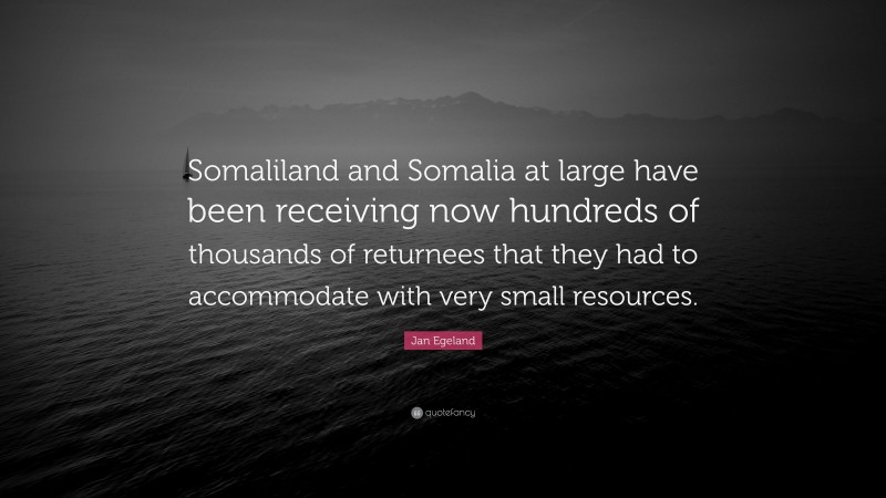 Jan Egeland Quote: “Somaliland and Somalia at large have been receiving now hundreds of thousands of returnees that they had to accommodate with very small resources.”