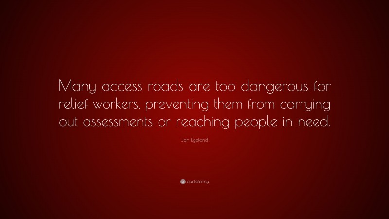 Jan Egeland Quote: “Many access roads are too dangerous for relief workers, preventing them from carrying out assessments or reaching people in need.”