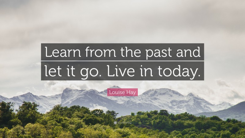Louise Hay Quote: “Learn from the past and let it go. Live in today.”