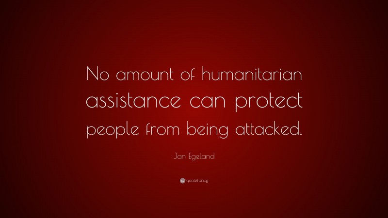 Jan Egeland Quote: “No amount of humanitarian assistance can protect people from being attacked.”