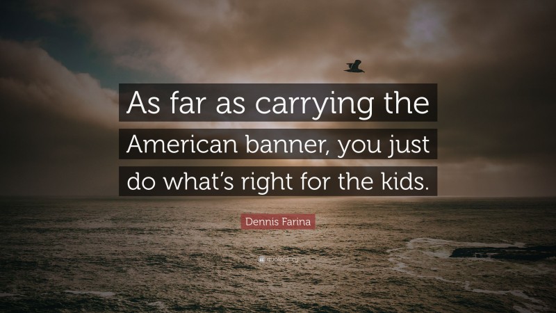Dennis Farina Quote: “As far as carrying the American banner, you just do what’s right for the kids.”