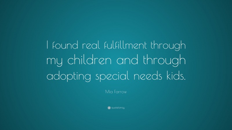 Mia Farrow Quote: “I found real fulfillment through my children and through adopting special needs kids.”