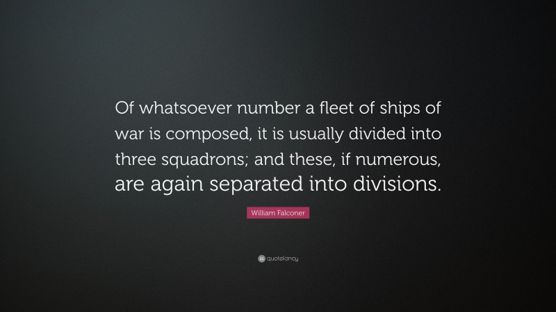 William Falconer Quote: “Of whatsoever number a fleet of ships of war is composed, it is usually divided into three squadrons; and these, if numerous, are again separated into divisions.”