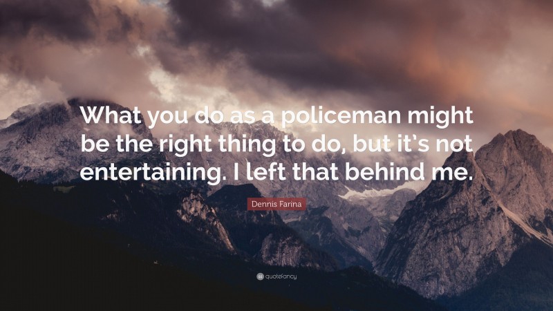 Dennis Farina Quote: “What you do as a policeman might be the right thing to do, but it’s not entertaining. I left that behind me.”