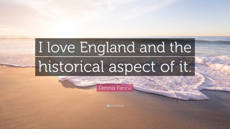 Dennis Farina Quote: “I love England and the historical aspect of it.”