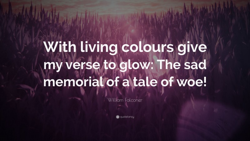 William Falconer Quote: “With living colours give my verse to glow: The sad memorial of a tale of woe!”