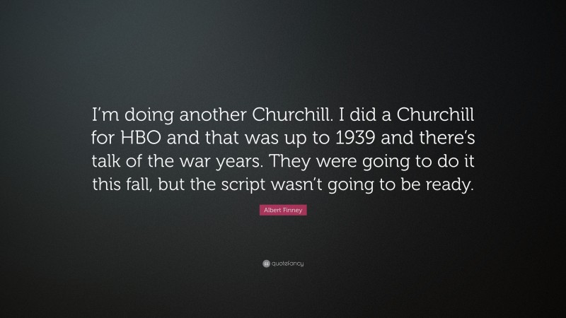 Albert Finney Quote: “I’m doing another Churchill. I did a Churchill for HBO and that was up to 1939 and there’s talk of the war years. They were going to do it this fall, but the script wasn’t going to be ready.”