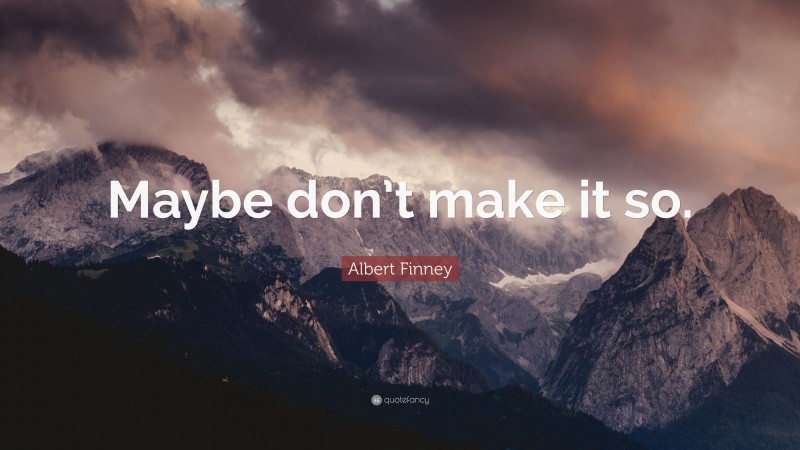 Albert Finney Quote: “Maybe don’t make it so.”