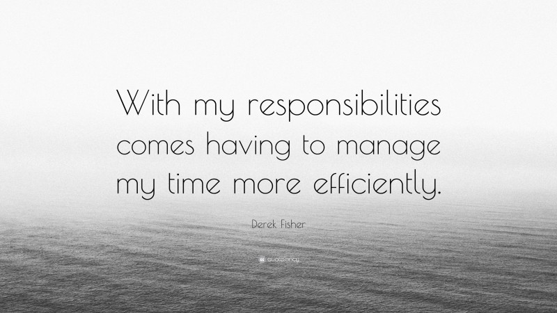 Derek Fisher Quote: “With my responsibilities comes having to manage my time more efficiently.”