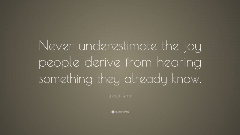 Enrico Fermi Quote: “Never underestimate the joy people derive from hearing something they already know.”