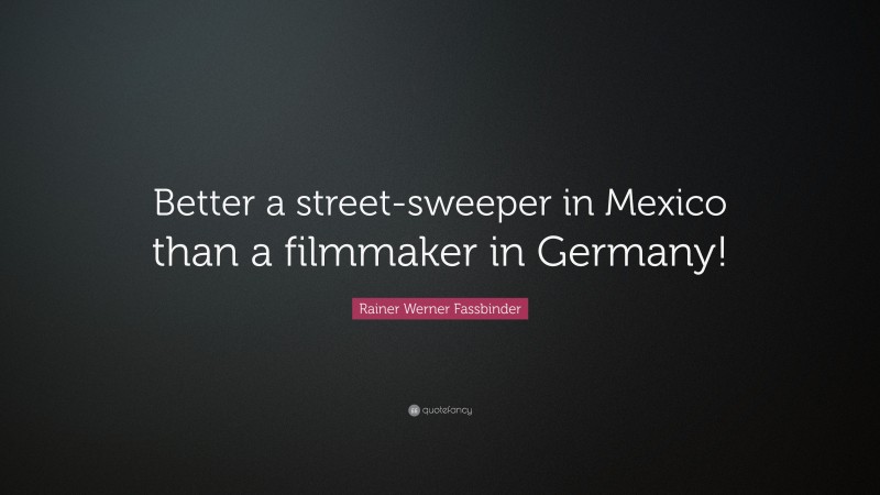 Rainer Werner Fassbinder Quote: “Better a street-sweeper in Mexico than a filmmaker in Germany!”
